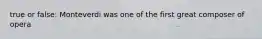true or false: Monteverdi was one of the first great composer of opera