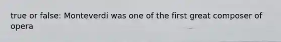true or false: Monteverdi was one of the first great composer of opera