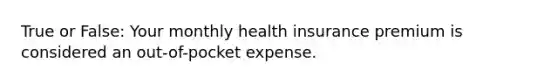 True or False: Your monthly health insurance premium is considered an out-of-pocket expense.