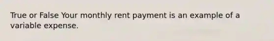 True or False Your monthly rent payment is an example of a variable expense.