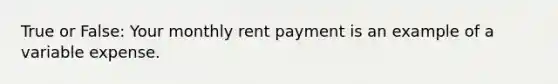 True or False: Your monthly rent payment is an example of a variable expense.