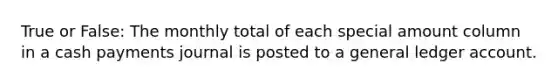 True or False: The monthly total of each special amount column in a cash payments journal is posted to a general ledger account.