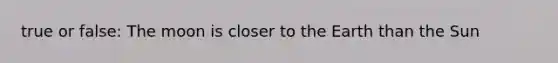 true or false: The moon is closer to the Earth than the Sun