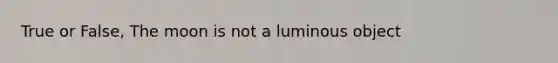 True or False, The moon is not a luminous object