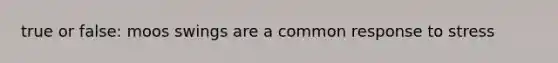 true or false: moos swings are a common response to stress