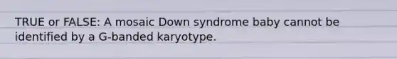 TRUE or FALSE: A mosaic Down syndrome baby cannot be identified by a G-banded karyotype.