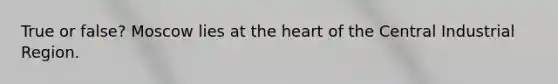 True or false? Moscow lies at the heart of the Central Industrial Region.