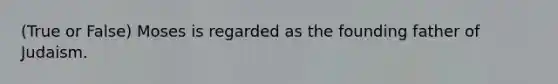 (True or False) Moses is regarded as the founding father of Judaism.