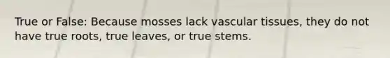 True or False: Because mosses lack vascular tissues, they do not have true roots, true leaves, or true stems.