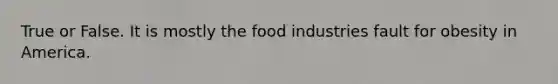 True or False. It is mostly the food industries fault for obesity in America.