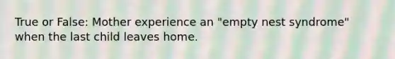 True or False: Mother experience an "empty nest syndrome" when the last child leaves home.