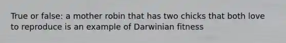 True or false: a mother robin that has two chicks that both love to reproduce is an example of Darwinian fitness