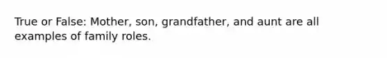 True or False: Mother, son, grandfather, and aunt are all examples of family roles.