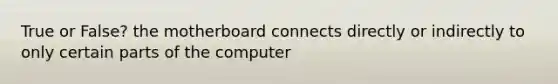 True or False? the motherboard connects directly or indirectly to only certain parts of the computer