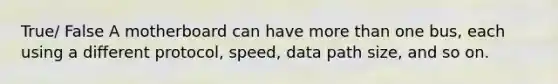 True/ False A motherboard can have more than one bus, each using a different protocol, speed, data path size, and so on.