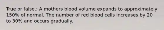 True or false.: A mothers blood volume expands to approximately 150% of normal. The number of red blood cells increases by 20 to 30% and occurs gradually.