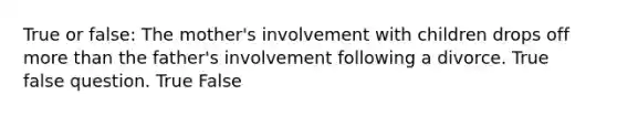 True or false: The mother's involvement with children drops off more than the father's involvement following a divorce. True false question. True False