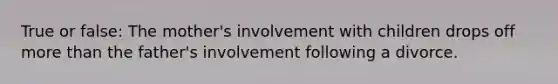 True or false: The mother's involvement with children drops off more than the father's involvement following a divorce.