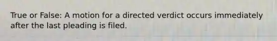 True or False: A motion for a directed verdict occurs immediately after the last pleading is filed.
