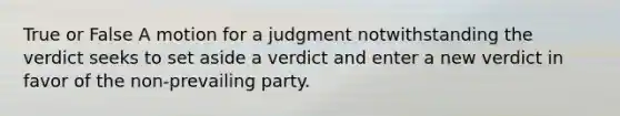 True or False A motion for a judgment notwithstanding the verdict seeks to set aside a verdict and enter a new verdict in favor of the non-prevailing party.