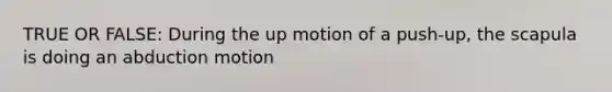 TRUE OR FALSE: During the up motion of a push-up, the scapula is doing an abduction motion