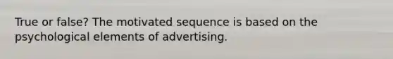 True or false? The motivated sequence is based on the psychological elements of advertising.