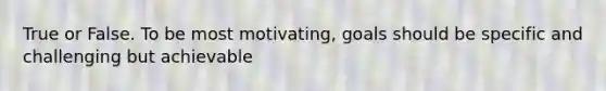 True or False. To be most motivating, goals should be specific and challenging but achievable