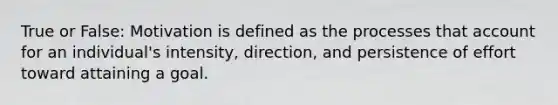 True or False: Motivation is defined as the processes that account for an individual's intensity, direction, and persistence of effort toward attaining a goal.