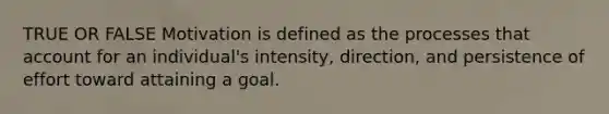 TRUE OR FALSE Motivation is defined as the processes that account for an individual's intensity, direction, and persistence of effort toward attaining a goal.