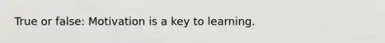 True or false: Motivation is a key to learning.