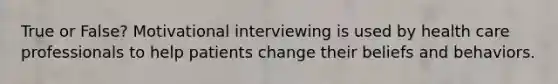 True or False? Motivational interviewing is used by health care professionals to help patients change their beliefs and behaviors.