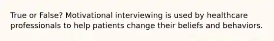 True or False? Motivational interviewing is used by healthcare professionals to help patients change their beliefs and behaviors.