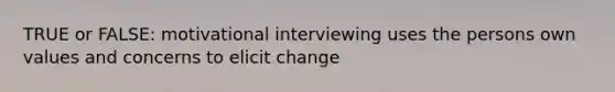 TRUE or FALSE: motivational interviewing uses the persons own values and concerns to elicit change