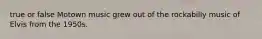 true or false Motown music grew out of the rockabilly music of Elvis from the 1950s.