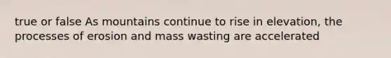 true or false As mountains continue to rise in elevation, the processes of erosion and mass wasting are accelerated
