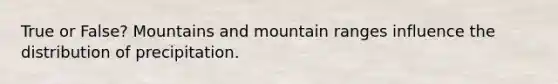 True or False? Mountains and mountain ranges influence the distribution of precipitation.