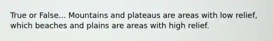 True or False... Mountains and plateaus are areas with low relief, which beaches and plains are areas with high relief.