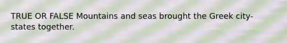 TRUE OR FALSE Mountains and seas brought the Greek city-states together.