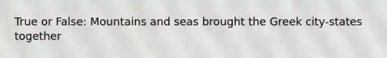 True or False: Mountains and seas brought the Greek city-states together