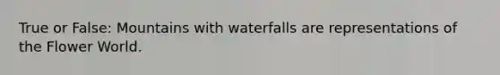 True or False: Mountains with waterfalls are representations of the Flower World.