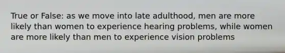 True or False: as we move into late adulthood, men are more likely than women to experience hearing problems, while women are more likely than men to experience vision problems