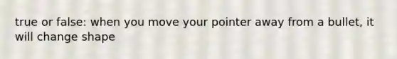 true or false: when you move your pointer away from a bullet, it will change shape