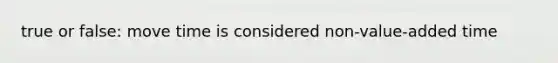 true or false: move time is considered non-value-added time