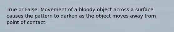 True or False: Movement of a bloody object across a surface causes the pattern to darken as the object moves away from point of contact.