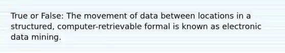 True or False: The movement of data between locations in a structured, computer-retrievable formal is known as electronic data mining.