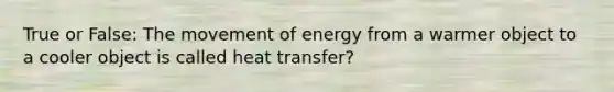 True or False: The movement of energy from a warmer object to a cooler object is called heat transfer?