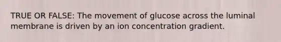 TRUE OR FALSE: The movement of glucose across the luminal membrane is driven by an ion concentration gradient.