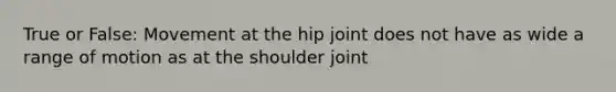 True or False: Movement at the hip joint does not have as wide a range of motion as at the shoulder joint