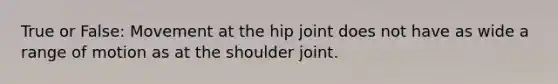 True or False: Movement at the hip joint does not have as wide a range of motion as at the shoulder joint.