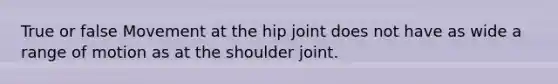 True or false Movement at the hip joint does not have as wide a range of motion as at the shoulder joint.